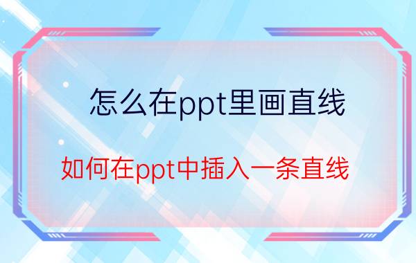 怎么在ppt里画直线 如何在ppt中插入一条直线？